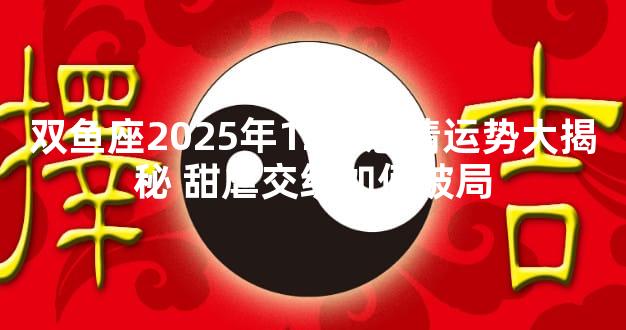 双鱼座2025年12月感情运势大揭秘 甜虐交织如何破局